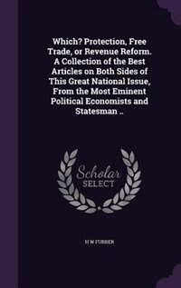 Front cover_Which? Protection, Free Trade, or Revenue Reform. A Collection of the Best Articles on Both Sides of This Great National Issue, From the Most Eminent Political Economists and Statesman ..
