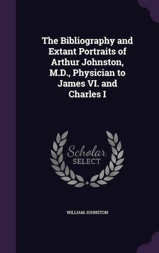 Front cover_The Bibliography and Extant Portraits of Arthur Johnston, M.D., Physician to James VI. and Charles I