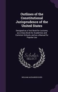 Outlines of the Constitutional Jurisprudence of the United States: Designed as a Text Book for Lectures, as a Class Book for Academies and Common Schools, and as a Ma