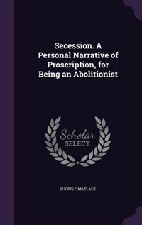 Secession. A Personal Narrative of Proscription, for Being an Abolitionist