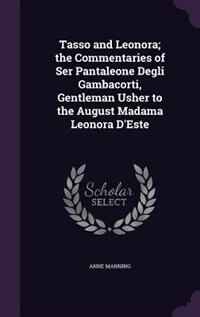 Front cover_Tasso and Leonora; the Commentaries of Ser Pantaleone Degli Gambacorti, Gentleman Usher to the August Madama Leonora D'Este