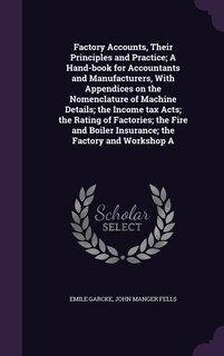 Front cover_Factory Accounts, Their Principles and Practice; A Hand-book for Accountants and Manufacturers, With Appendices on the Nomenclature of Machine Details; the Income tax Acts; the Rating of Factories; the Fire and Boiler Insurance; the Factory and Workshop A