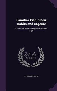 Familiar Fish, Their Habits and Capture: A Practical Book on Fresh-water Game Fish