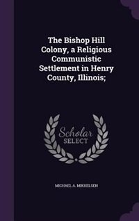 The Bishop Hill Colony, a Religious Communistic Settlement in Henry County, Illinois;