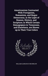 Couverture_Americanism Contrasted With Foreignism, Romanism, and Bogus Democracy, in the Light of Reason, History, and Scripture; in Which Certain Demagogues in Tennessee, and Elsewhere, are Shown up in Their True Colors