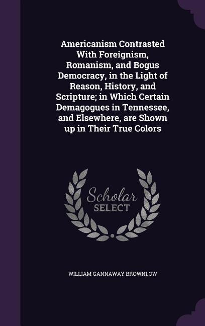 Couverture_Americanism Contrasted With Foreignism, Romanism, and Bogus Democracy, in the Light of Reason, History, and Scripture; in Which Certain Demagogues in Tennessee, and Elsewhere, are Shown up in Their True Colors