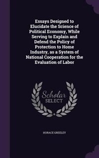 Front cover_Essays Designed to Elucidate the Science of Political Economy, While Serving to Explain and Defend the Policy of Protection to Home Industry, as a System of National Cooperation for the Evaluation of Labor