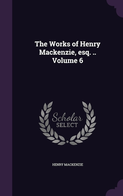 The Works of Henry Mackenzie, esq. .. Volume 6