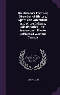 On Canada's Frontier; Sketches of History, Sport, and Adventure and of the Indians, Missionaries, Fur-traders, and Newer Settlers of Western Canada