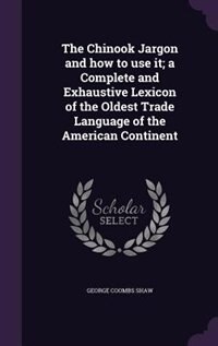 The Chinook Jargon and how to use it; a Complete and Exhaustive Lexicon of the Oldest Trade Language of the American Continent