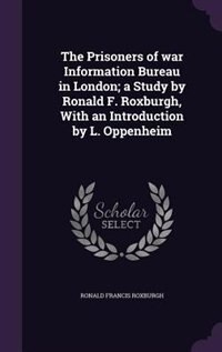 The Prisoners of war Information Bureau in London; a Study by Ronald F. Roxburgh, With an Introduction by L. Oppenheim