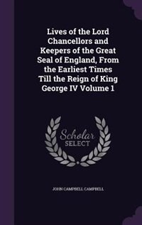 Lives of the Lord Chancellors and Keepers of the Great Seal of England, From the Earliest Times Till the Reign of King George IV Volume 1