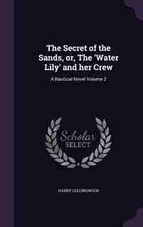 The Secret of the Sands, or, The 'Water Lily' and her Crew: A Nautical Novel Volume 2 by Harry Collingwood