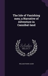 The Isle of Vanishing men; a Narrative of Adventure in Cannibal-land
