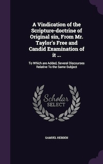 A Vindication of the Scripture-doctrine of Original sin, From Mr. Taylor's Free and Candid Examination of it ...: To Which are Added, Several Discourses Relative To the Same Subject