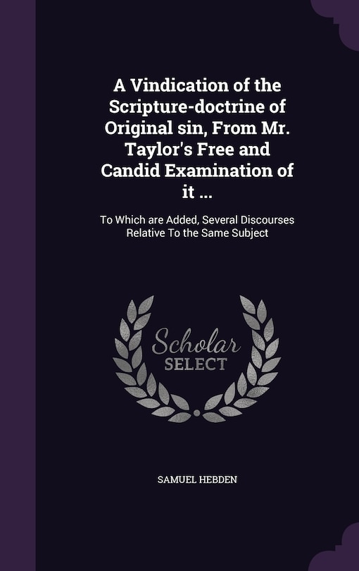 A Vindication of the Scripture-doctrine of Original sin, From Mr. Taylor's Free and Candid Examination of it ...: To Which are Added, Several Discourses Relative To the Same Subject