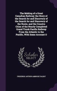 The Making of a Great Canadian Railway; the Story of the Search for and Discovery of the Search for and Discovery of the Route, and the Constru Ction of the Nearly Completed Grand Trunk Pacific Railway From the Atlantic to the Pacific, With Some Account O