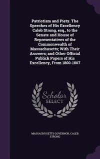 Couverture_Patriotism and Piety. The Speeches of His Excellency Caleb Strong, esq., to the Senate and House of Representatives of the Commonwealth of Massachusetts; With Their Answers; and Other Official Publick Papers of His Excellency, From 1800-1807