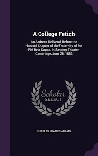 A College Fetich: An Address Delivered Before the Harvard Chapter of the Fraternity of the Phi Beta Kappa, in Sanders