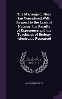 The Marriage of Near kin Considered With Respect to the Laws of Nations, the Results of Experience and the Teachings of Biology [electronic Resource]