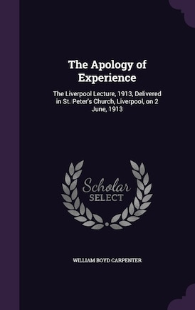 The Apology of Experience: The Liverpool Lecture, 1913, Delivered in St. Peter's Church, Liverpool, on 2 June, 1913