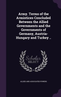 Couverture_Army. Terms of the Armistices Concluded Between the Allied Governments and the Governments of Germany, Austria-Hungary and Turkey ..