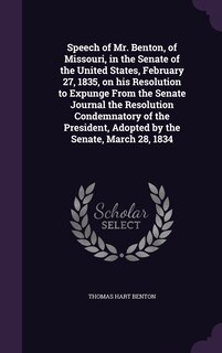 Front cover_Speech of Mr. Benton, of Missouri, in the Senate of the United States, February 27, 1835, on his Resolution to Expunge From the Senate Journal the Resolution Condemnatory of the President, Adopted by the Senate, March 28, 1834