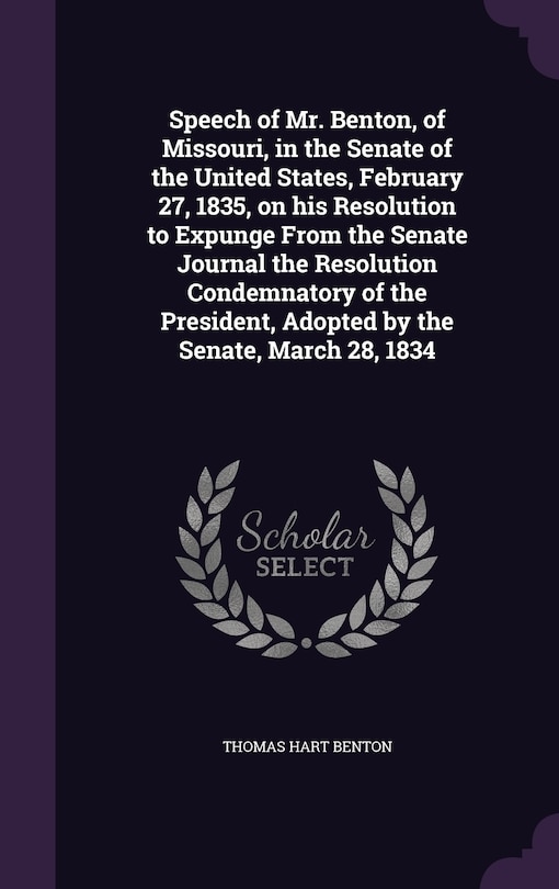 Front cover_Speech of Mr. Benton, of Missouri, in the Senate of the United States, February 27, 1835, on his Resolution to Expunge From the Senate Journal the Resolution Condemnatory of the President, Adopted by the Senate, March 28, 1834