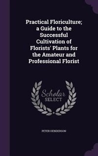 Practical Floriculture; a Guide to the Successful Cultivation of Florists' Plants for the Amateur and Professional Florist
