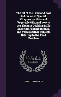 Front cover_The fat of the Land and how to Live on it. Special Chapters on Nuts and Vegetable Oils, and how to use Them in Cooking; Milk; Bakeries; Feeding Infants, and Various Other Subjects Relating to the Food Problem