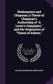 Shakespeare and Chapman; a Thesis of Chapman's Authorship of A Lover's Complaint, and his Origination of Timon of Athens.