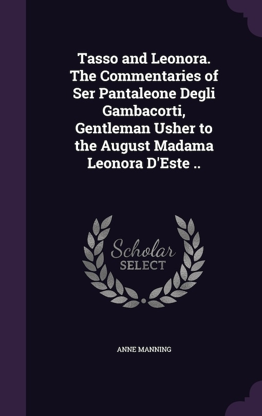 Front cover_Tasso and Leonora. The Commentaries of Ser Pantaleone Degli Gambacorti, Gentleman Usher to the August Madama Leonora D'Este ..