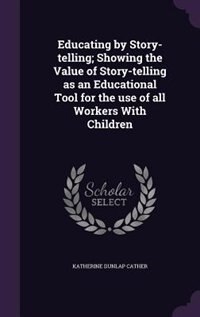 Educating by Story-telling; Showing the Value of Story-telling as an Educational Tool for the use of all Workers With Children