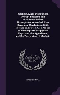 Macbeth. Lines Pronounced Corrupt Restored, and Mutilations Before Unsuspected Amended, Also Some new Renderings. With Preface and Notes. Also Papers on Shakespeare's Supposed Negations, the Apparitions, and the Temptation of Macbeth