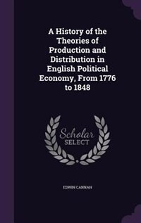 A History of the Theories of Production and Distribution in English Political Economy, From 1776 to 1848