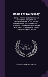 Radio For Everybody: Being A Popular Guide To Practical Radio-phone Reception And Transmission And To The Dot-and-dash R