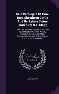 Sale Catalogue Of Pure Bred Shorthorn Cattle And Berkshire Swine Owned By N.a. Clapp: To Be Sold At Public Auction At His Farm, Four Miles Southwest Of Wixom, Michigan, On March 10, 190