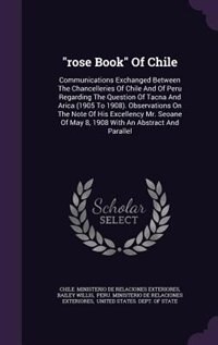rose Book Of Chile: Communications Exchanged Between The Chancelleries Of Chile And Of Peru Regarding The Question Of T