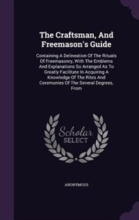 The Craftsman, And Freemason's Guide: Containing A Delineation Of The Rituals Of Freemasonry, With The Emblems And Explanations So Arrang