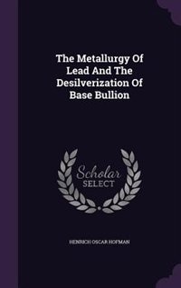 The Metallurgy Of Lead And The Desilverization Of Base Bullion