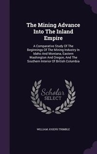 The Mining Advance Into The Inland Empire: A Comparative Study Of The Beginnings Of The Mining Industry In Idaho And Montana, Eastern Washingt