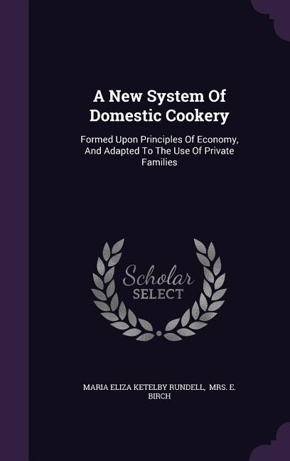 A New System Of Domestic Cookery: Formed Upon Principles Of Economy, And Adapted To The Use Of Private Families