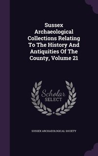Front cover_Sussex Archaeological Collections Relating To The History And Antiquities Of The County, Volume 21