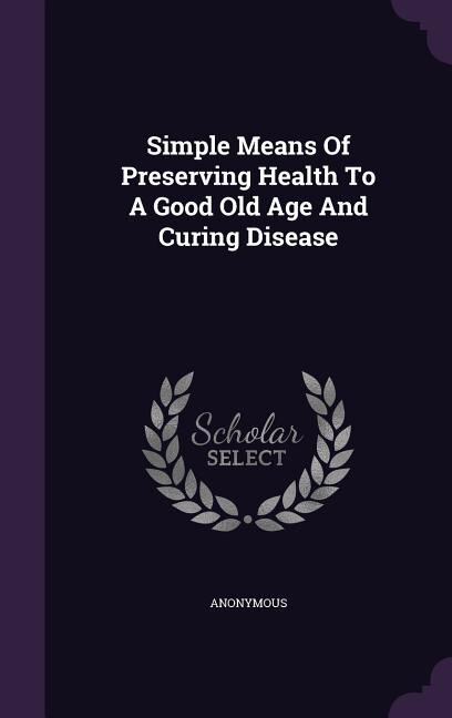 Simple Means Of Preserving Health To A Good Old Age And Curing Disease