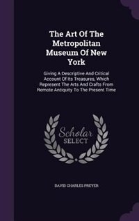 The Art Of The Metropolitan Museum Of New York: Giving A Descriptive And Critical Account Of Its Treasures, Which Represent The Arts And Crafts Fro