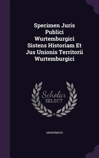 Specimen Juris Publici Wurtemburgici Sistens Historiam Et Jus Unionis Territorii Wurtemburgici