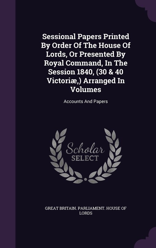 Front cover_Sessional Papers Printed By Order Of The House Of Lords, Or Presented By Royal Command, In The Session 1840, (30 & 40 Victoriæ, ) Arranged In Volumes