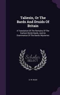 Taliesin, Or The Bards And Druids Of Britain: A Translation Of The Remains Of The Earliest Welsh Bards, And An Examination Of The Bardic Mysteries
