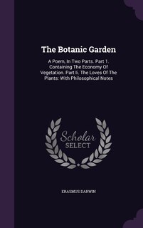 The Botanic Garden: A Poem, In Two Parts. Part 1. Containing The Economy Of Vegetation. Part Ii. The Loves Of The Plants: With Philosophical Notes