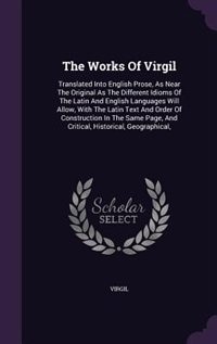 The Works Of Virgil: Translated Into English Prose, As Near The Original As The Different Idioms Of The Latin And Englis